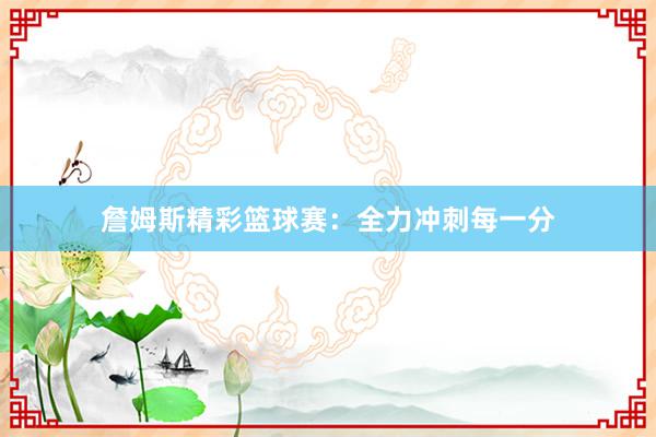 詹姆斯精彩篮球赛：全力冲刺每一分