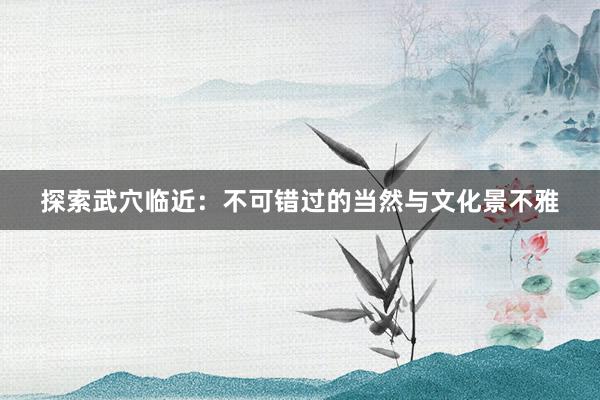 探索武穴临近：不可错过的当然与文化景不雅