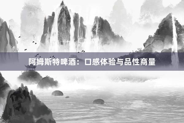 阿姆斯特啤酒：口感体验与品性商量
