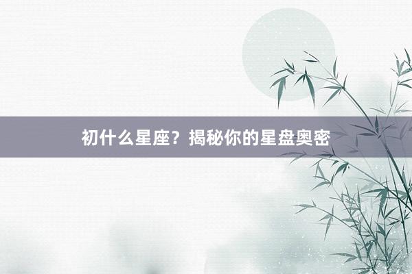 初什么星座？揭秘你的星盘奥密