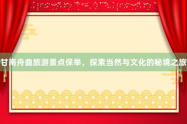 甘南舟曲旅游景点保举，探索当然与文化的秘境之旅