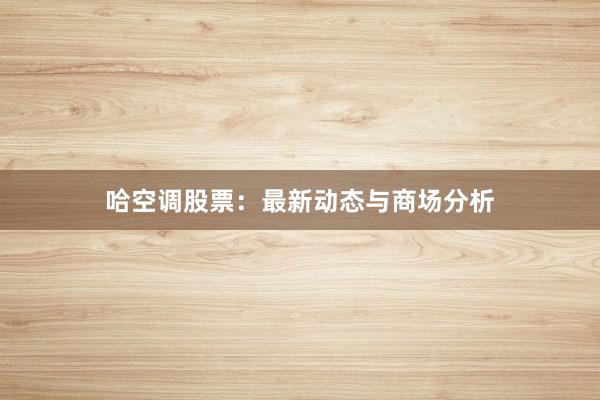 哈空调股票：最新动态与商场分析