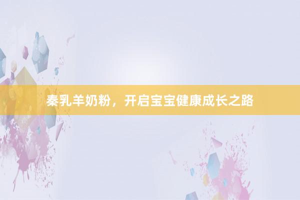 秦乳羊奶粉，开启宝宝健康成长之路