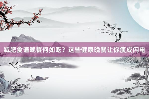 减肥食谱晚餐何如吃？这些健康晚餐让你瘦成闪电