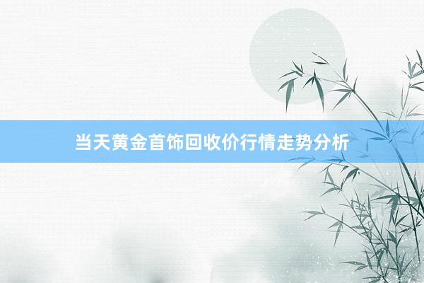 当天黄金首饰回收价行情走势分析