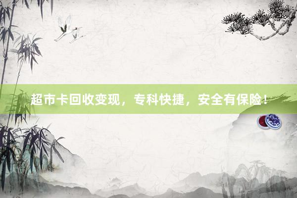 超市卡回收变现，专科快捷，安全有保险！