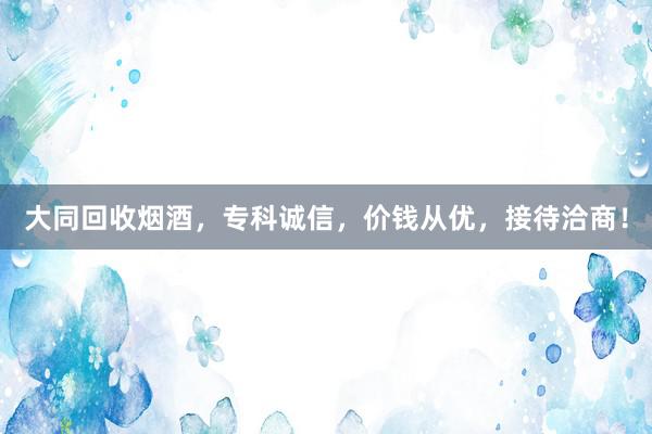 大同回收烟酒，专科诚信，价钱从优，接待洽商！