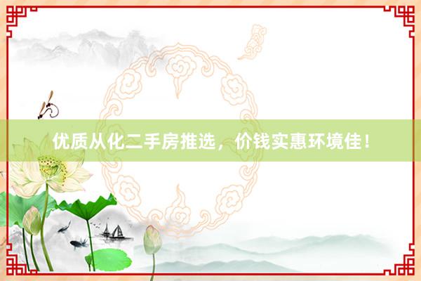 优质从化二手房推选，价钱实惠环境佳！