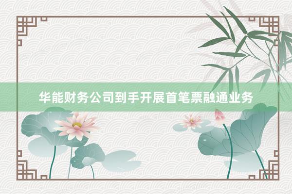 华能财务公司到手开展首笔票融通业务